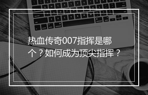 热血传奇007指挥是哪个？如何成为顶尖指挥？