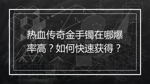热血传奇金手镯在哪爆率高？如何快速获得？