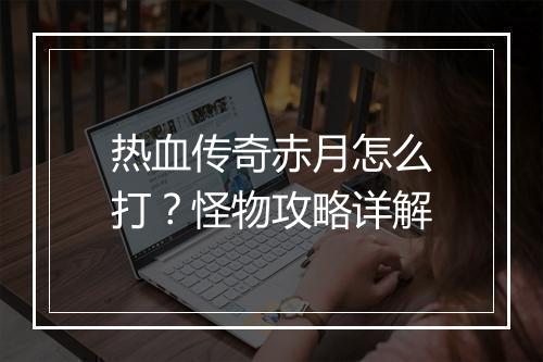 热血传奇赤月怎么打？怪物攻略详解