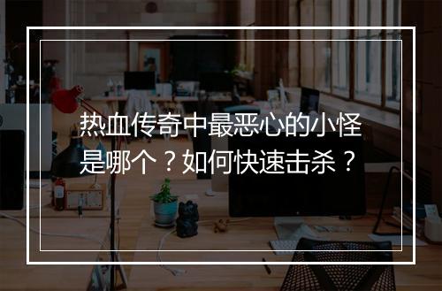 热血传奇中最恶心的小怪是哪个？如何快速击杀？