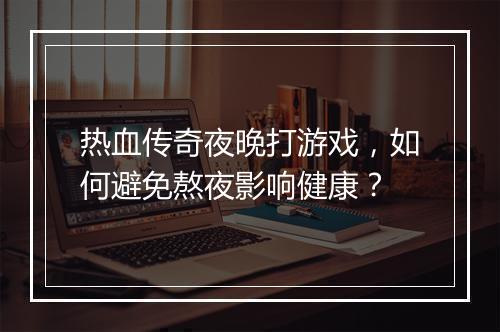 热血传奇夜晚打游戏，如何避免熬夜影响健康？