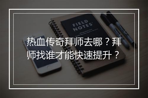 热血传奇拜师去哪？拜师找谁才能快速提升？