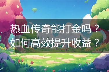 热血传奇能打金吗？如何高效提升收益？
