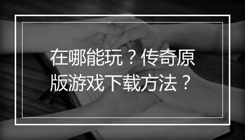 在哪能玩？传奇原版游戏下载方法？