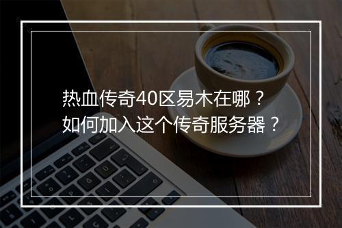 热血传奇40区易木在哪？如何加入这个传奇服务器？