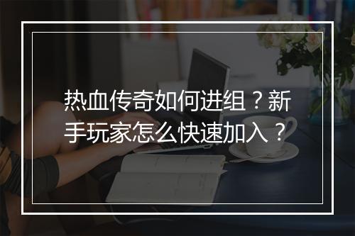 热血传奇如何进组？新手玩家怎么快速加入？