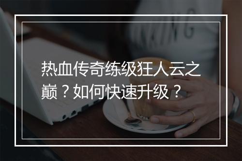 热血传奇练级狂人云之巅？如何快速升级？