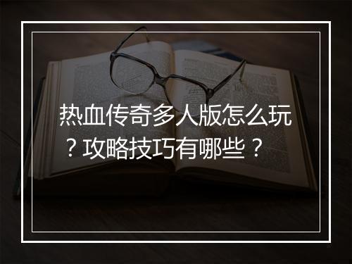 热血传奇多人版怎么玩？攻略技巧有哪些？