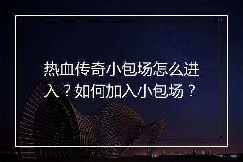 热血传奇小包场怎么进入？如何加入小包场？