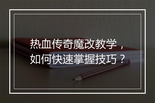 热血传奇魔改教学，如何快速掌握技巧？