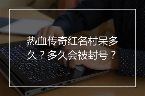 热血传奇红名村呆多久？多久会被封号？