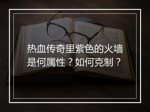 热血传奇里紫色的火墙是何属性？如何克制？
