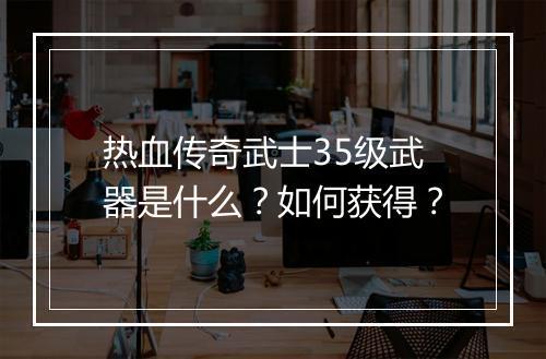 热血传奇武士35级武器是什么？如何获得？