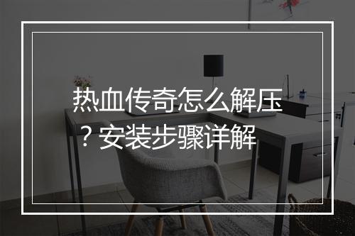 热血传奇怎么解压？安装步骤详解