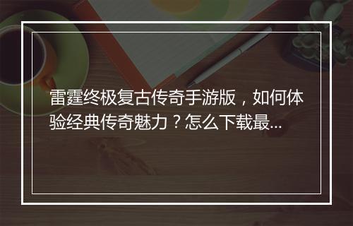 雷霆终极复古传奇手游版，如何体验经典传奇魅力？怎么下载最新版本？