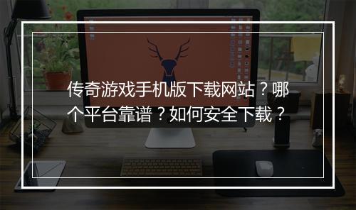 传奇游戏手机版下载网站？哪个平台靠谱？如何安全下载？