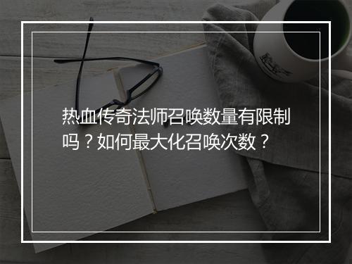 热血传奇法师召唤数量有限制吗？如何最大化召唤次数？