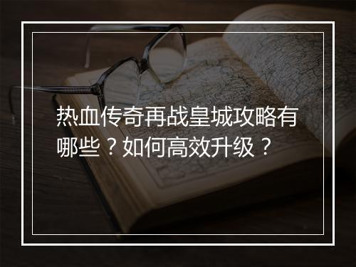 热血传奇再战皇城攻略有哪些？如何高效升级？