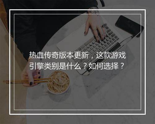 热血传奇版本更新，这款游戏引擎类别是什么？如何选择？