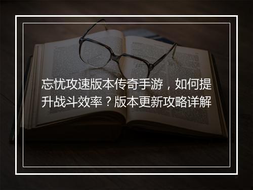 忘忧攻速版本传奇手游，如何提升战斗效率？版本更新攻略详解