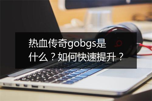 热血传奇gobgs是什么？如何快速提升？