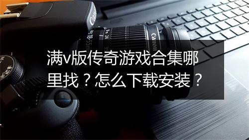 满v版传奇游戏合集哪里找？怎么下载安装？