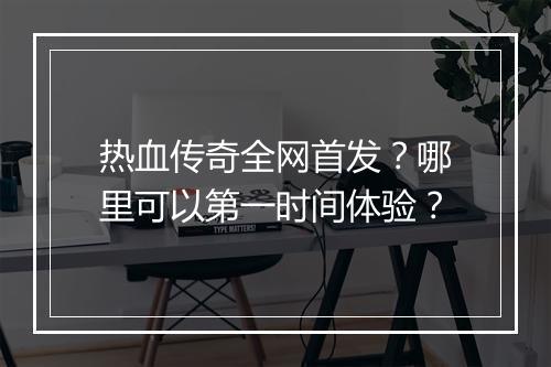 热血传奇全网首发？哪里可以第一时间体验？
