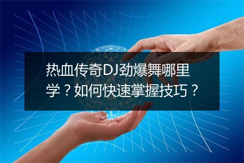 热血传奇DJ劲爆舞哪里学？如何快速掌握技巧？