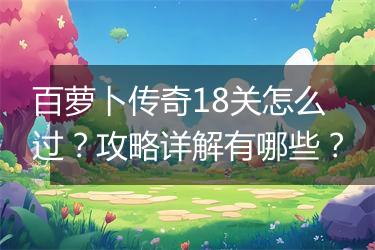 百萝卜传奇18关怎么过？攻略详解有哪些？