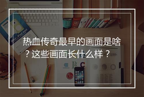 热血传奇最早的画面是啥？这些画面长什么样？