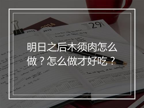 明日之后木须肉怎么做？怎么做才好吃？