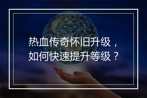 热血传奇怀旧升级，如何快速提升等级？