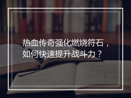 热血传奇强化燃烧符石，如何快速提升战斗力？