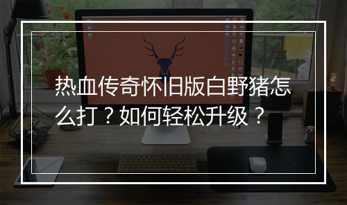 热血传奇怀旧版白野猪怎么打？如何轻松升级？