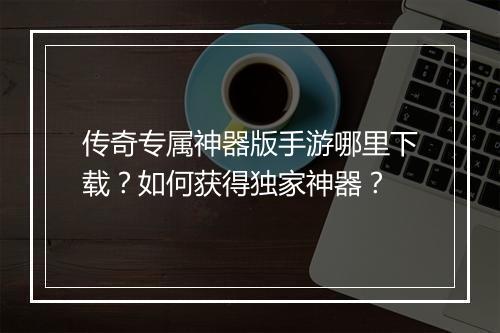 传奇专属神器版手游哪里下载？如何获得独家神器？