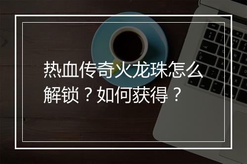 热血传奇火龙珠怎么解锁？如何获得？