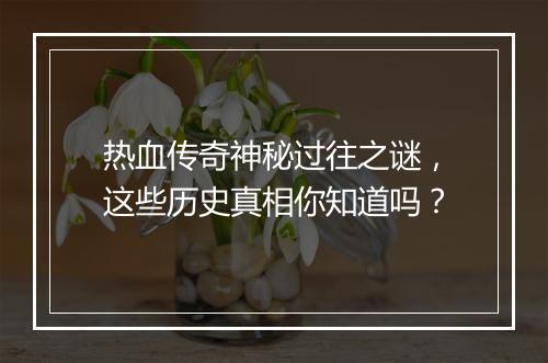 热血传奇神秘过往之谜，这些历史真相你知道吗？