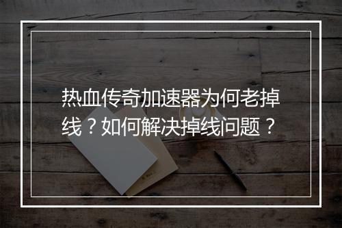 热血传奇加速器为何老掉线？如何解决掉线问题？