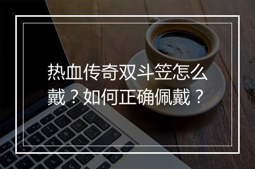 热血传奇双斗笠怎么戴？如何正确佩戴？
