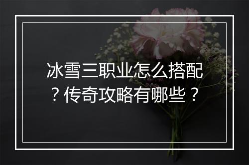 冰雪三职业怎么搭配？传奇攻略有哪些？