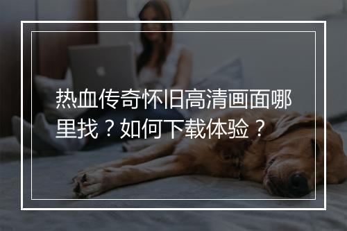热血传奇怀旧高清画面哪里找？如何下载体验？
