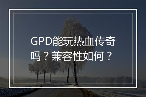 GPD能玩热血传奇吗？兼容性如何？