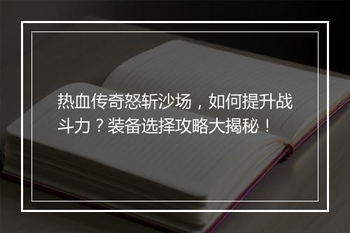 热血传奇怒斩沙场，如何提升战斗力？装备选择攻略大揭秘！