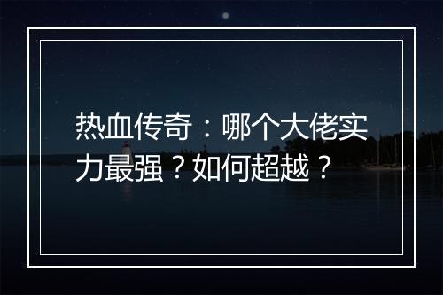 热血传奇：哪个大佬实力最强？如何超越？