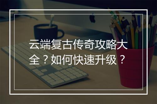 云端复古传奇攻略大全？如何快速升级？