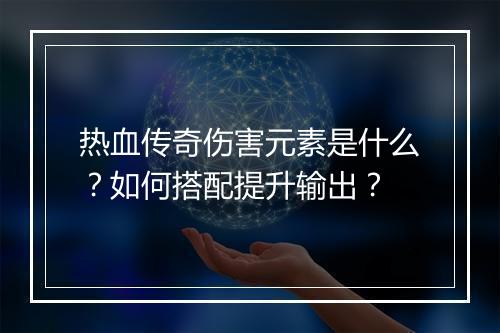 热血传奇伤害元素是什么？如何搭配提升输出？
