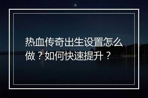 热血传奇出生设置怎么做？如何快速提升？
