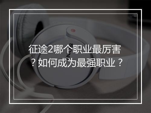 征途2哪个职业最厉害？如何成为最强职业？