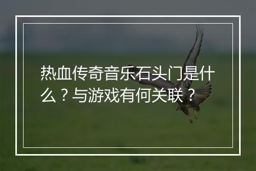 热血传奇音乐石头门是什么？与游戏有何关联？