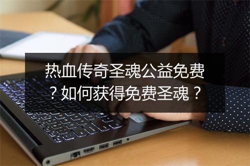 热血传奇圣魂公益免费？如何获得免费圣魂？
